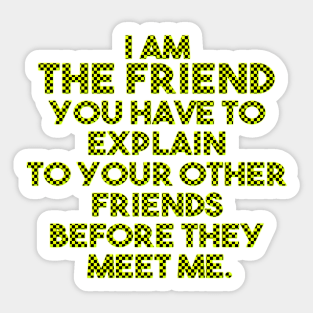 I am the friend you have to explain to your other friends before they meet me Sticker